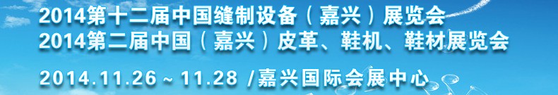 2014第十二屆中國(guó)縫制設(shè)備（嘉興）展覽會(huì)<br>2014第二屆中國(guó)（嘉興）皮革、鞋機(jī)、鞋材展覽會(huì)